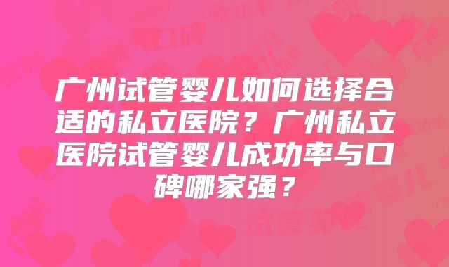 广州试管婴儿如何选择合适的私立医院？广州私立医院试管婴儿成功率与口碑哪家强？