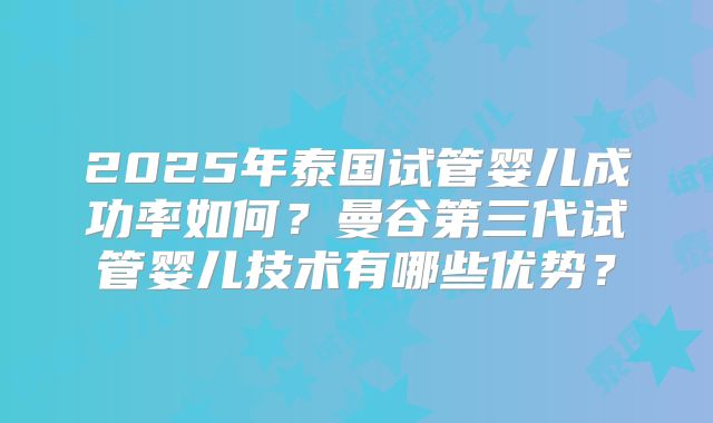 2025年泰国试管婴儿成功率如何？曼谷第三代试管婴儿技术有哪些优势？