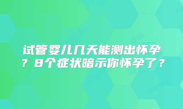 试管婴儿几天能测出怀孕？8个症状暗示你怀孕了？