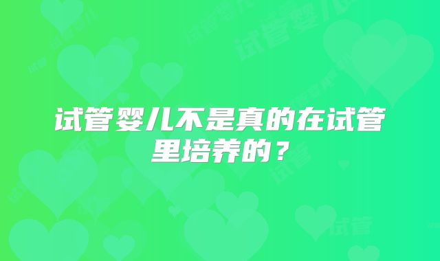 试管婴儿不是真的在试管里培养的？