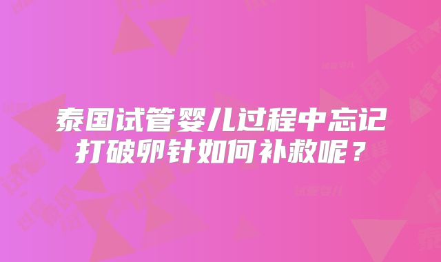 泰国试管婴儿过程中忘记打破卵针如何补救呢？