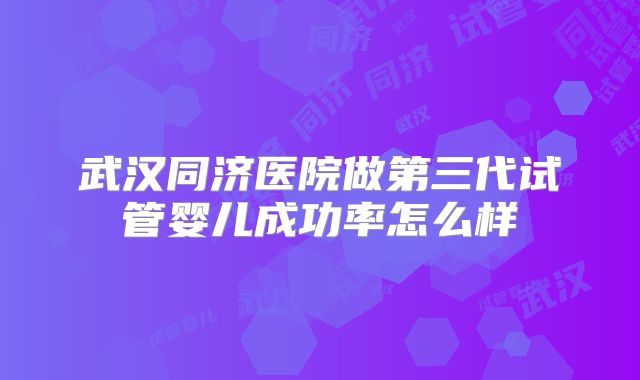 武汉同济医院做第三代试管婴儿成功率怎么样