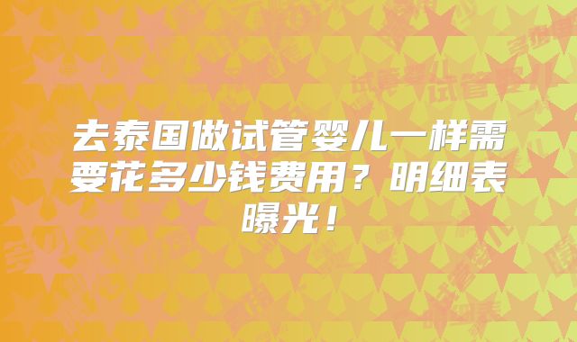 去泰国做试管婴儿一样需要花多少钱费用？明细表曝光！