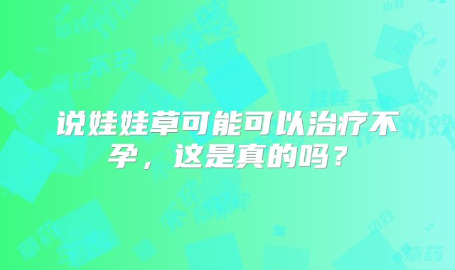 说娃娃草可能可以治疗不孕，这是真的吗？