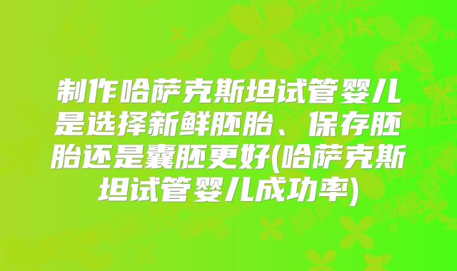 制作哈萨克斯坦试管婴儿是选择新鲜胚胎、保存胚胎还是囊胚更好(哈萨克斯坦试管婴儿成功率)