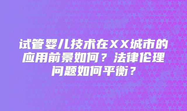 试管婴儿技术在XX城市的应用前景如何？法律伦理问题如何平衡？