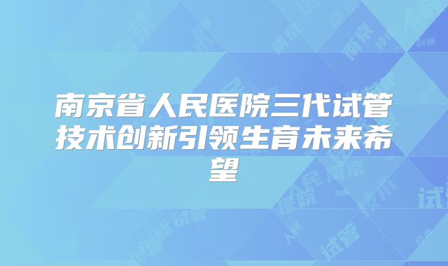南京省人民医院三代试管技术创新引领生育未来希望