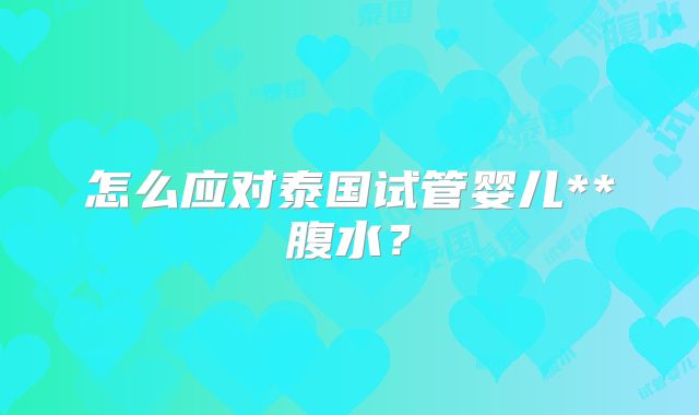 怎么应对泰国试管婴儿**腹水？