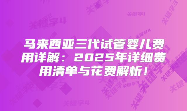 马来西亚三代试管婴儿费用详解：2025年详细费用清单与花费解析！