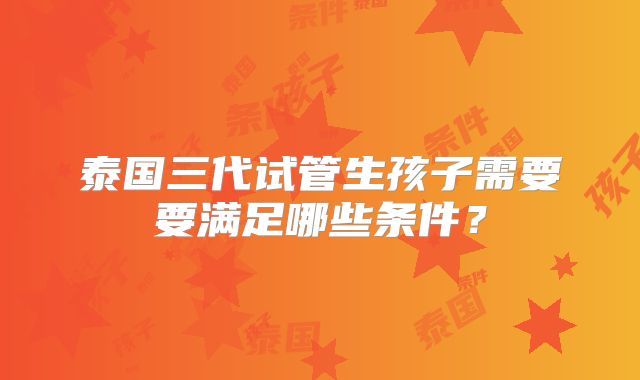 泰国三代试管生孩子需要要满足哪些条件？