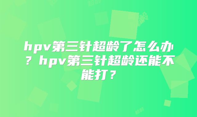 hpv第三针超龄了怎么办?hpv第三针超龄还能不能打?