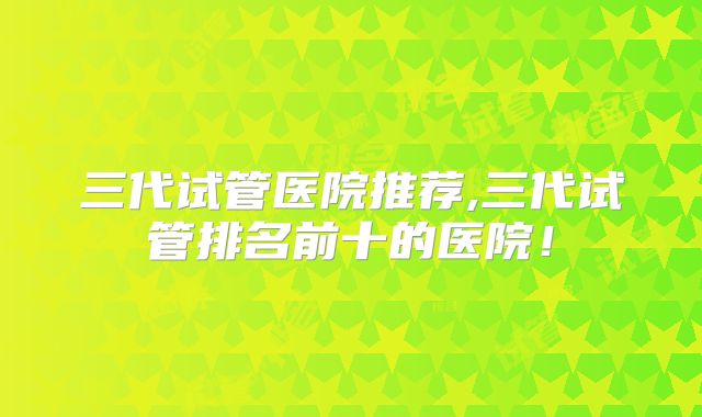 三代试管医院推荐,三代试管排名前十的医院！