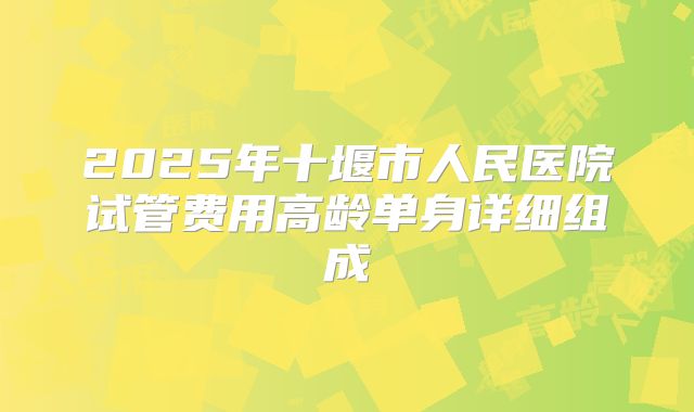 2025年十堰市人民医院试管费用高龄单身详细组成