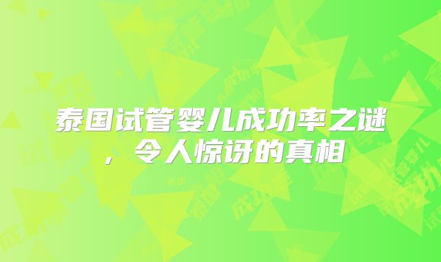 泰国试管婴儿成功率之谜，令人惊讶的真相