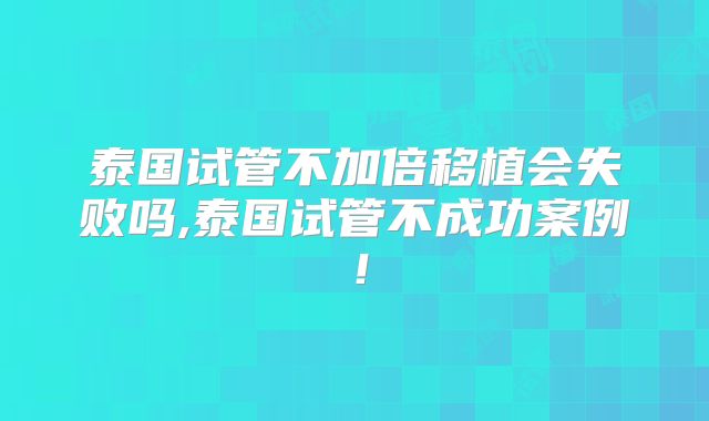 泰国试管不加倍移植会失败吗,泰国试管不成功案例！