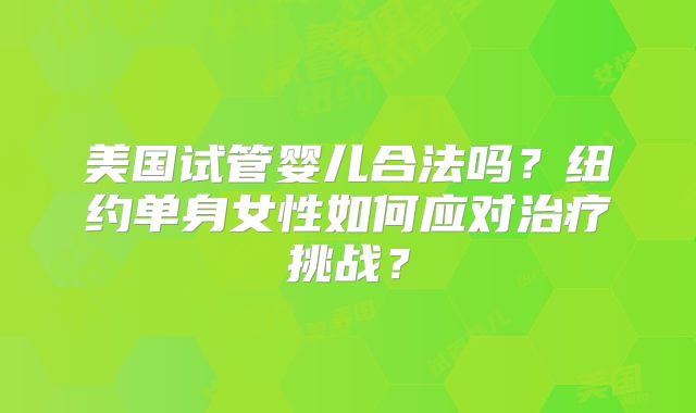 美国试管婴儿合法吗？纽约单身女性如何应对治疗挑战？