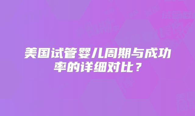 美国试管婴儿周期与成功率的详细对比？