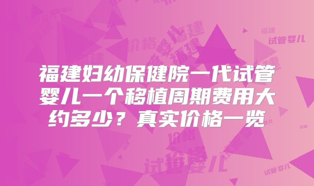 福建妇幼保健院一代试管婴儿一个移植周期费用大约多少？真实价格一览