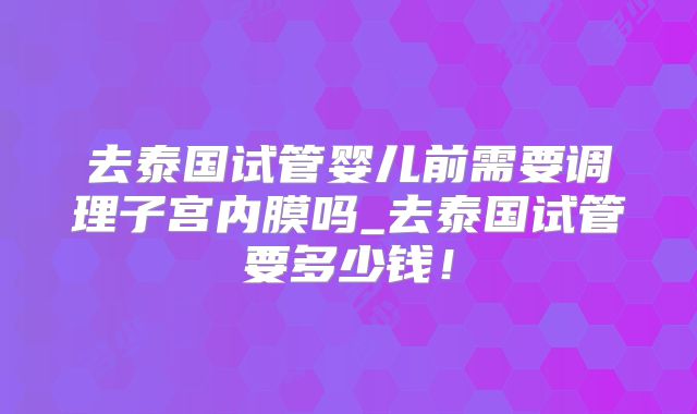 去泰国试管婴儿前需要调理子宫内膜吗_去泰国试管要多少钱！