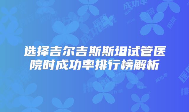 选择吉尔吉斯斯坦试管医院时成功率排行榜解析