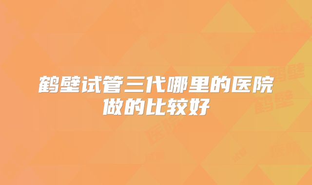鹤壁试管三代哪里的医院做的比较好
