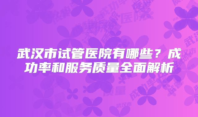 武汉市试管医院有哪些?成功率和服务质量全面解析