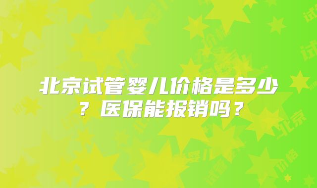 北京试管婴儿价格是多少？医保能报销吗？