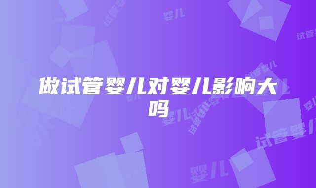 做试管婴儿对婴儿影响大吗