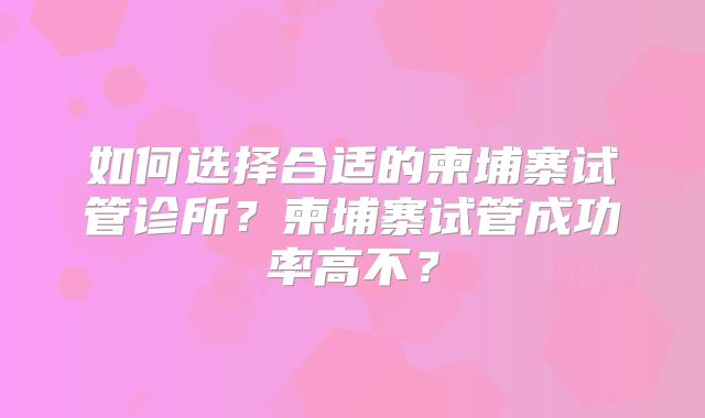 如何选择合适的柬埔寨试管诊所？柬埔寨试管成功率高不？