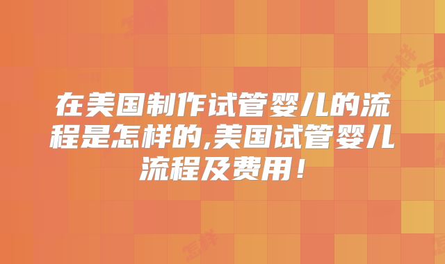 在美国制作试管婴儿的流程是怎样的,美国试管婴儿流程及费用！