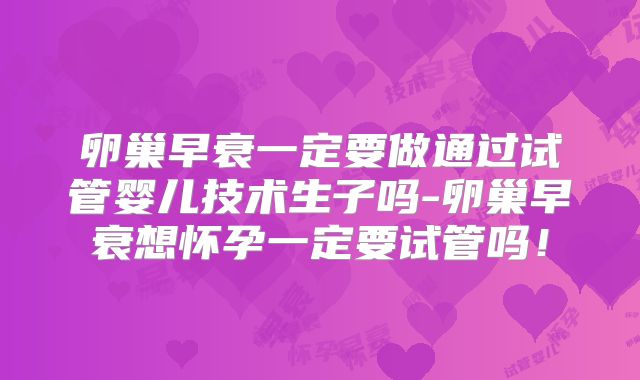 卵巢早衰一定要做通过试管婴儿技术生子吗-卵巢早衰想怀孕一定要试管吗!