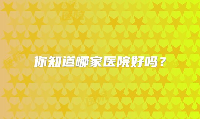 你知道哪家医院好吗?