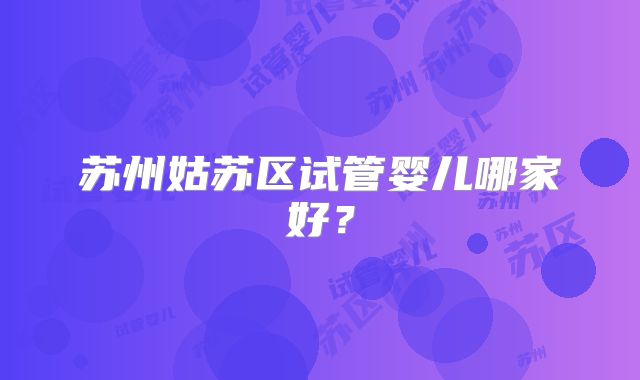 苏州姑苏区试管婴儿哪家好？