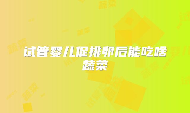 试管婴儿促排卵后能吃啥蔬菜