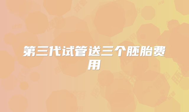 第三代试管送三个胚胎费用