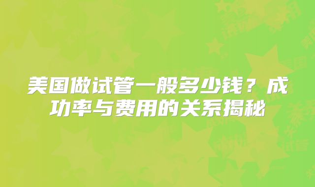 美国做试管一般多少钱？成功率与费用的关系揭秘