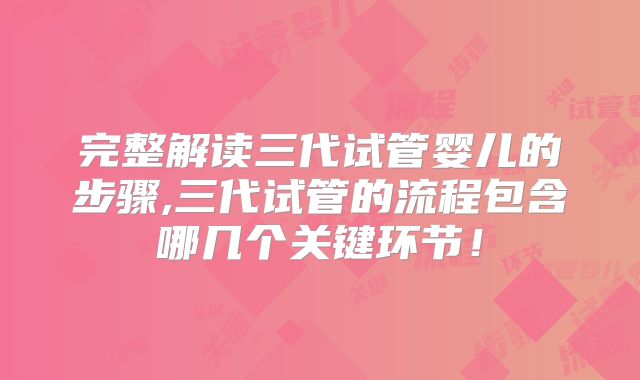 完整解读三代试管婴儿的步骤,三代试管的流程包含哪几个关键环节！