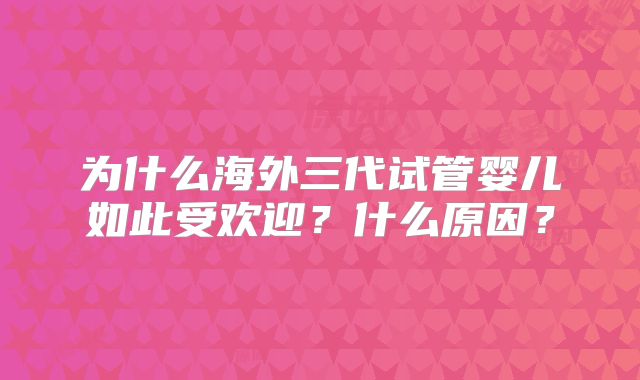 为什么海外三代试管婴儿如此受欢迎?什么原因?