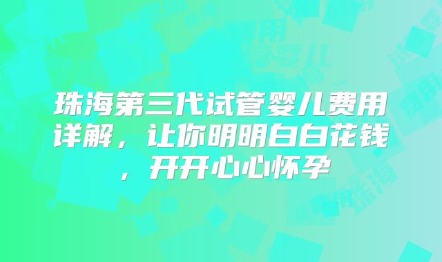 珠海第三代试管婴儿费用详解，让你明明白白花钱，开开心心怀孕