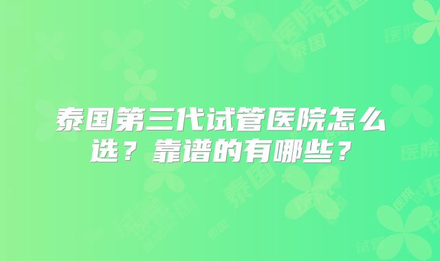 泰国第三代试管医院怎么选？靠谱的有哪些？
