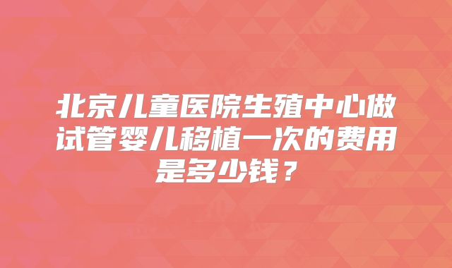 北京儿童医院生殖中心做试管婴儿移植一次的费用是多少钱？