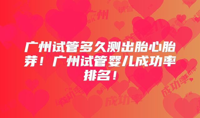 广州试管多久测出胎心胎芽！广州试管婴儿成功率排名！