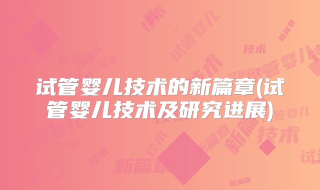 试管婴儿技术的新篇章(试管婴儿技术及研究进展)