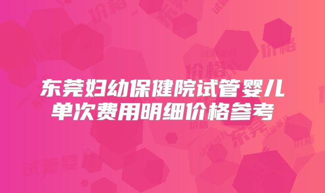 东莞妇幼保健院试管婴儿单次费用明细价格参考