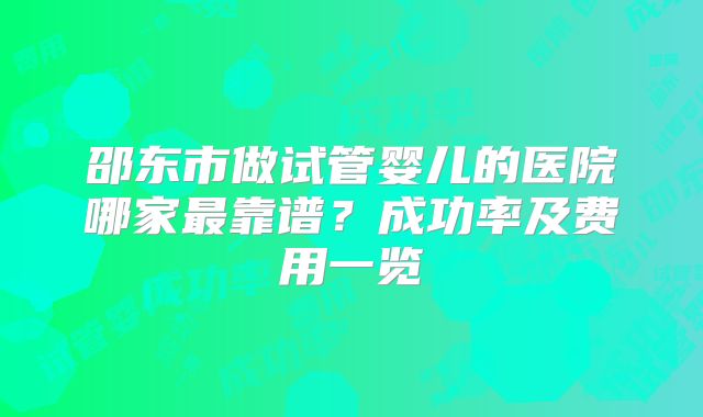 邵东市做试管婴儿的医院哪家最靠谱?成功率及费用一览