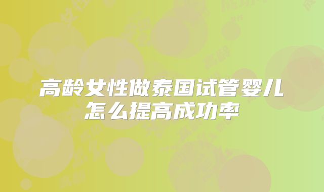 高龄女性做泰国试管婴儿怎么提高成功率