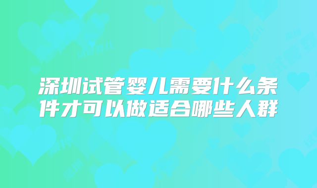 深圳试管婴儿需要什么条件才可以做适合哪些人群