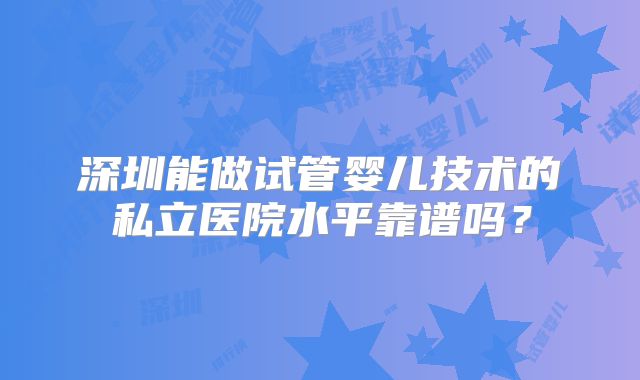 深圳能做试管婴儿技术的私立医院水平靠谱吗？