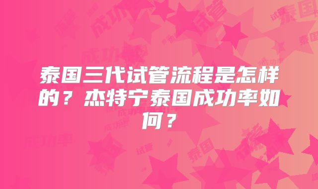 泰国三代试管流程是怎样的？杰特宁泰国成功率如何？