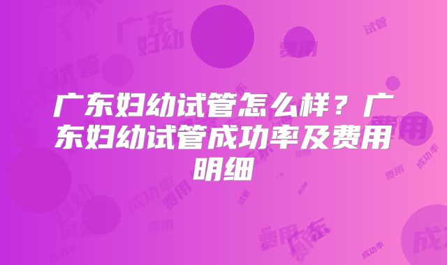 广东妇幼试管怎么样？广东妇幼试管成功率及费用明细